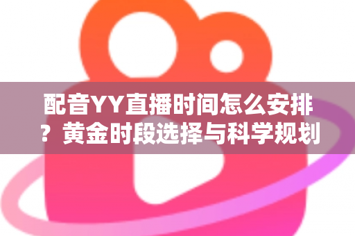 配音YY直播时间怎么安排？黄金时段选择与科学规划全攻略，助你高效涨粉变现