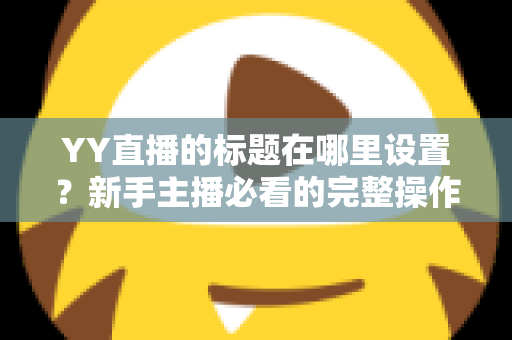 YY直播的标题在哪里设置？新手主播必看的完整操作指南与高点击率标题技巧