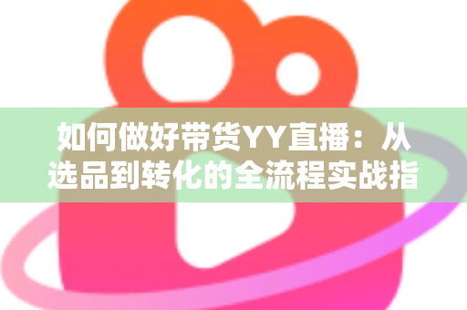 如何做好带货YY直播:从选品到转化的全流程实战指南,助你打造高人气高销量的直播间 如何做好带货YY直播:从选品到转化的全流程实战指南,助你打造高人气高销量的直播间