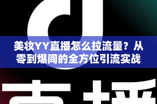 美妆YY直播怎么拉流量?从零到爆间的全方位引流实战指南 美妆YY直播怎么拉流量?从零到爆间的全方位引流实战指南