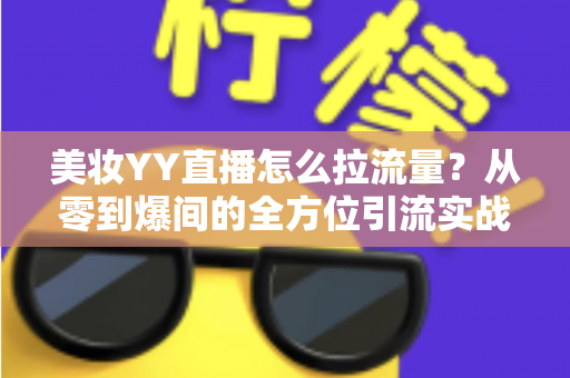 美妆YY直播怎么拉流量?从零到爆间的全方位引流实战指南 美妆YY直播怎么拉流量?从零到爆间的全方位引流实战指南