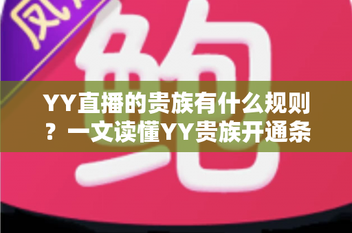 YY直播的贵族有什么规则?一文读懂YY贵族开通条件、等级特权与使用规范 YY直播的贵族有什么规则?一文读懂YY贵族开通条件、等级特权与使用规范