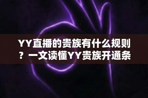 YY直播的贵族有什么规则?一文读懂YY贵族开通条件、等级特权与使用规范 YY直播的贵族有什么规则?一文读懂YY贵族开通条件、等级特权与使用规范