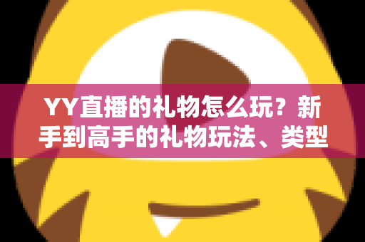 YY直播的礼物怎么玩？新手到高手的礼物玩法、类型与实用技巧全解析