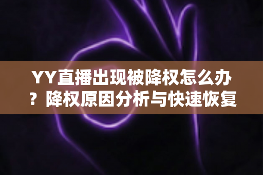 YY直播出现被降权怎么办？降权原因分析与快速恢复流量全攻略