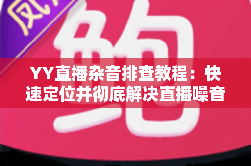 YY直播杂音排查教程:快速定位并彻底解决直播噪音的实用指南 YY直播杂音排查教程:快速定位并彻底解决直播噪音的实用指南