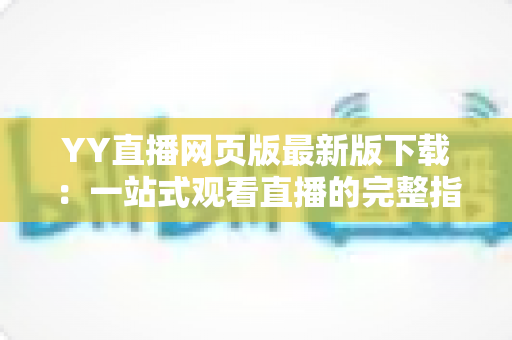 YY直播网页版最新版下载：一站式观看直播的完整指南与实用技巧