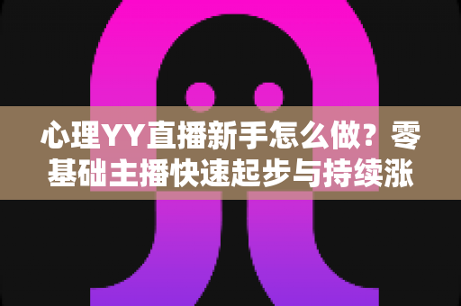 心理YY直播新手怎么做?零基础主播快速起步与持续涨粉的实战指南 心理YY直播新手怎么做?零基础主播快速起步与持续涨粉的实战指南