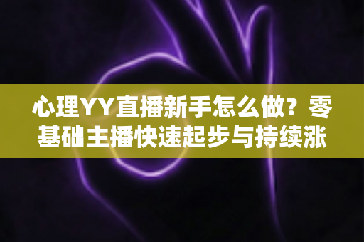 心理YY直播新手怎么做？零基础主播快速起步与持续涨粉的实战指南