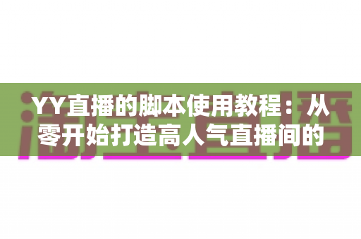 YY直播的脚本使用教程：从零开始打造高人气直播间的完整策划指南