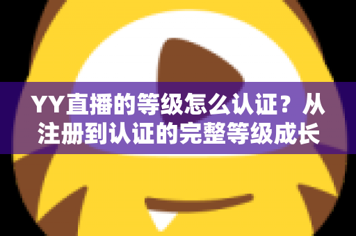 YY直播的等级怎么认证？从注册到认证的完整等级成长攻略