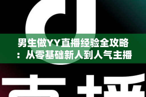 男生做YY直播经验全攻略：从零基础新人到人气主播的实战心得与避坑指南