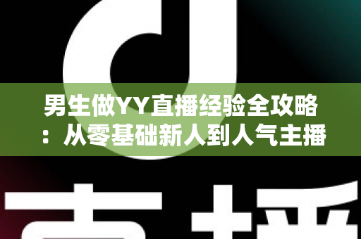 男生做YY直播经验全攻略：从零基础新人到人气主播的实战心得与避坑指南