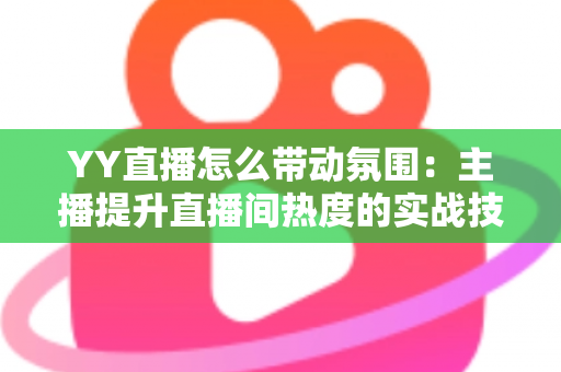 YY直播怎么带动氛围:主播提升直播间热度的实战技巧全解析 YY直播怎么带动氛围:主播提升直播间热度的实战技巧全解析