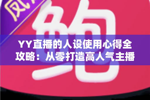 YY直播的人设使用心得全攻略：从零打造高人气主播形象的实用指南