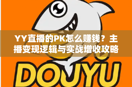 YY直播的PK怎么赚钱？主播变现逻辑与实战增收攻略全解析