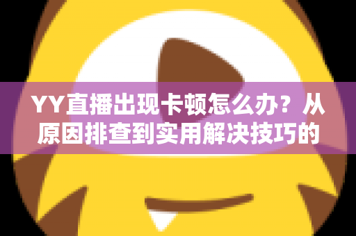 YY直播出现卡顿怎么办?从原因排查到实用解决技巧的完整指南 YY直播出现卡顿怎么办?从原因排查到实用解决技巧的完整指南