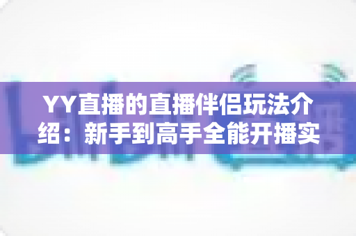 YY直播的直播伴侣玩法介绍:新手到高手全能开播实战指南 YY直播的直播伴侣玩法介绍:新手到高手全能开播实战指南