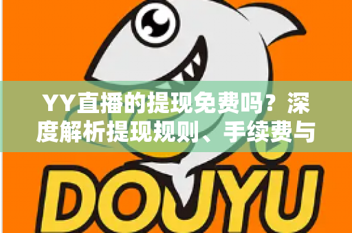 YY直播的提现免费吗?深度解析提现规则、手续费与到账全流程 YY直播的提现免费吗?深度解析提现规则、手续费与到账全流程
