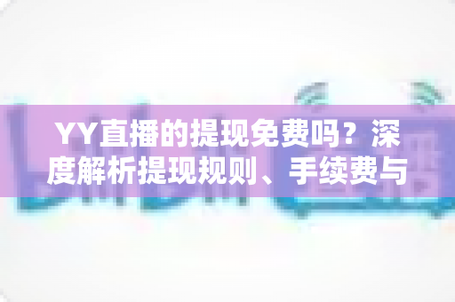 YY直播的提现免费吗？深度解析提现规则、手续费与到账全流程