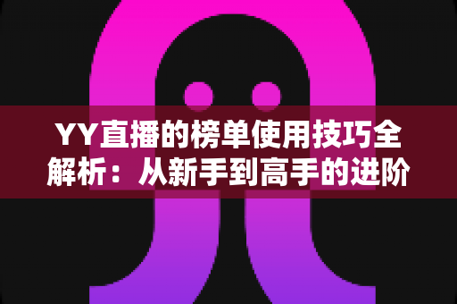 YY直播的榜单使用技巧全解析：从新手到高手的进阶指南，助你玩转直播间排名