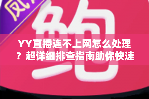 YY直播连不上网怎么处理?超详细排查指南助你快速恢复直播体验 YY直播连不上网怎么处理?超详细排查指南助你快速恢复直播体验