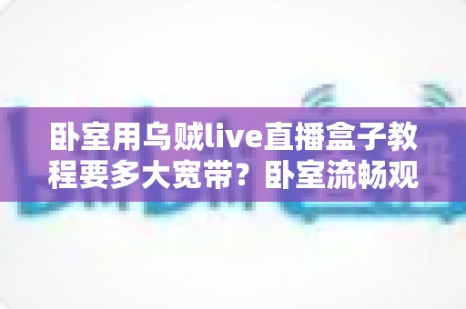 卧室用乌贼live直播盒子教程要多大宽带？卧室流畅观影带宽配置全指南