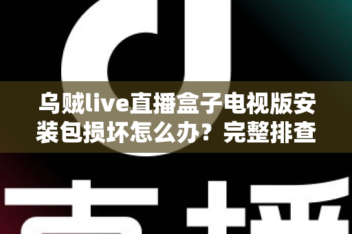 乌贼live直播盒子电视版安装包损坏怎么办？完整排查与解决方案指南