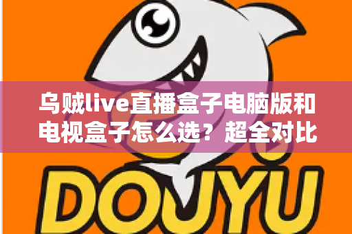 乌贼live直播盒子电脑版和电视盒子怎么选？超全对比选购指南帮你一次搞定