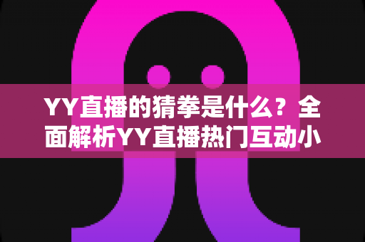 YY直播的猜拳是什么？全面解析YY直播热门互动小游戏的规则、玩法与参与技巧