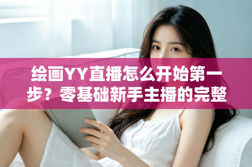 绘画YY直播怎么开始第一步?零基础新手主播的完整开播指南 绘画YY直播怎么开始第一步?零基础新手主播的完整开播指南