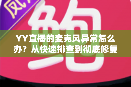 YY直播的麦克风异常怎么办?从快速排查到彻底修复的完整解决方案指南 YY直播的麦克风异常怎么办?从快速排查到彻底修复的完整解决方案指南