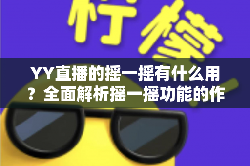 YY直播的摇一摇有什么用?全面解析摇一摇功能的作用、使用方法与实用技巧 YY直播的摇一摇有什么用?全面解析摇一摇功能的作用、使用方法与实用技巧