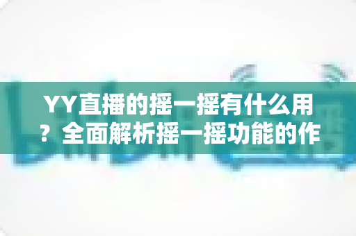 YY直播的摇一摇有什么用？全面解析摇一摇功能的作用、使用方法与实用技巧