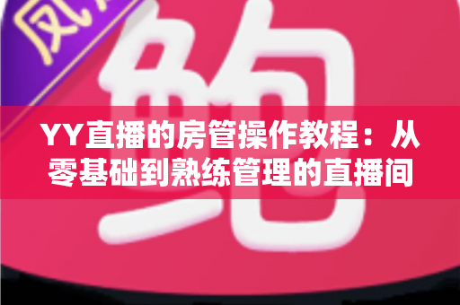 YY直播的房管操作教程:从零基础到熟练管理的直播间运营实战指南 YY直播的房管操作教程:从零基础到熟练管理的直播间运营实战指南