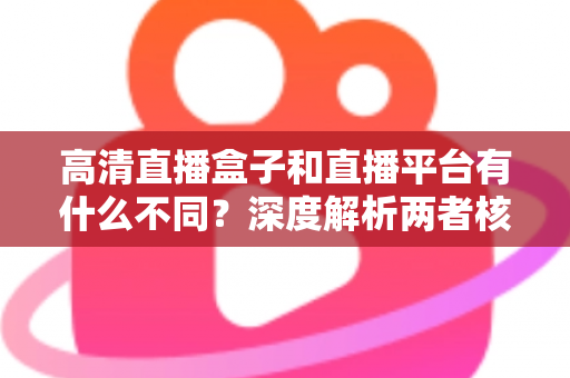 高清直播盒子和直播平台有什么不同?深度解析两者核心差异与选购指南 高清直播盒子和直播平台有什么不同?深度解析两者核心差异与选购指南