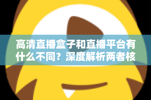 高清直播盒子和直播平台有什么不同?深度解析两者核心差异与选购指南 高清直播盒子和直播平台有什么不同?深度解析两者核心差异与选购指南