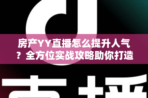 房产YY直播怎么提升人气？全方位实战攻略助你打造高流量直播间