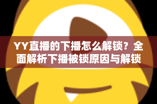 YY直播的下播怎么解锁？全面解析下播被锁原因与解锁实操指南