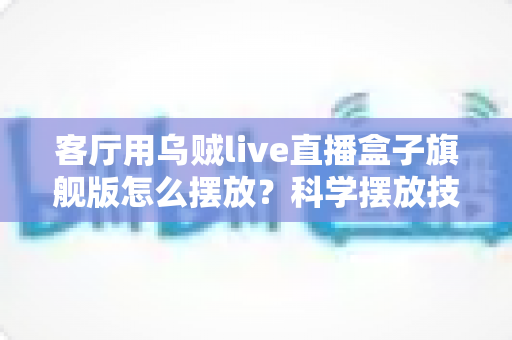客厅用乌贼live直播盒子旗舰版怎么摆放？科学摆放技巧全攻略，让观影体验瞬间升级