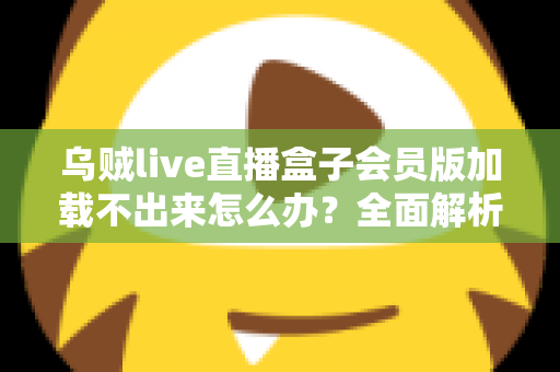 乌贼live直播盒子会员版加载不出来怎么办？全面解析原因与实用解决方案