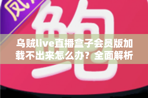 乌贼live直播盒子会员版加载不出来怎么办？全面解析原因与实用解决方案