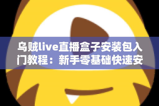 乌贼live直播盒子安装包入门教程:新手零基础快速安装与使用全攻略 乌贼live直播盒子安装包入门教程:新手零基础快速安装与使用全攻略
