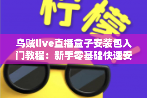 乌贼live直播盒子安装包入门教程：新手零基础快速安装与使用全攻略