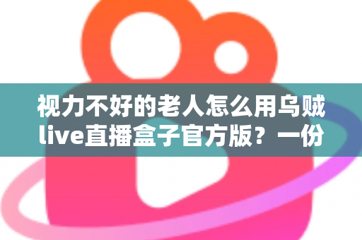 视力不好的老人怎么用乌贼live直播盒子官方版?一份专为长辈打造的适老化直播观看指南 视力不好的老人怎么用乌贼live直播盒子官方版?一份专为长辈打造的适老化直播观看指南