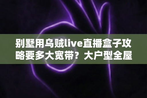 别墅用乌贼live直播盒子攻略要多大宽带?大户型全屋流畅观看的带宽配置完全指南 别墅用乌贼live直播盒子攻略要多大宽带?大户型全屋流畅观看的带宽配置完全指南