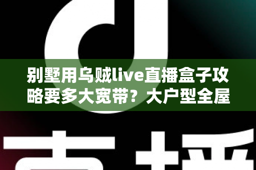 别墅用乌贼live直播盒子攻略要多大宽带？大户型全屋流畅观看的带宽配置完全指南