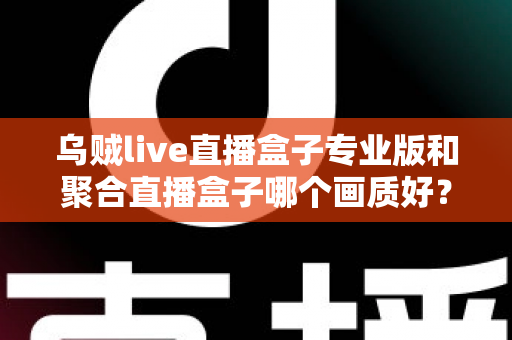 乌贼live直播盒子专业版和聚合直播盒子哪个画质好?深度对比解析帮你选出高清直播利器 乌贼live直播盒子专业版和聚合直播盒子哪个画质好?深度对比解析帮你选出高清直播利器