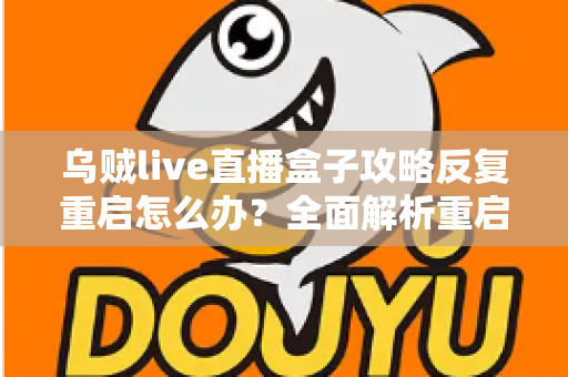 乌贼live直播盒子攻略反复重启怎么办？全面解析重启原因与高效解决方法