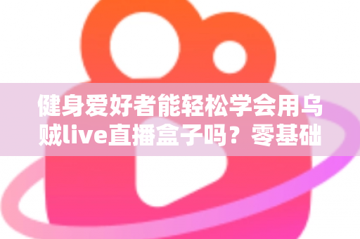 健身爱好者能轻松学会用乌贼live直播盒子吗？零基础也能快速上手的健身直播设备全解析